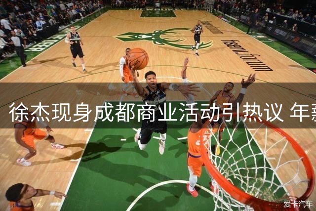 徐杰现身成都商业活动引热议 年薪70万CBA球星为何接3万商演？