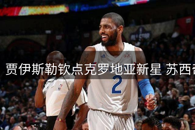 贾伊斯勒钦点克罗地亚新星 苏西奇或成纽卡中场新核